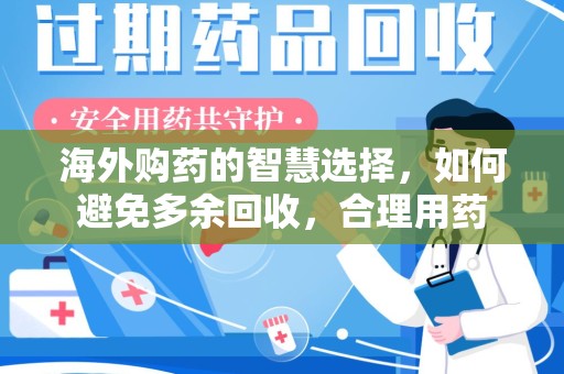 株洲海外购药的智慧选择，如何避免多余回收，合理用药