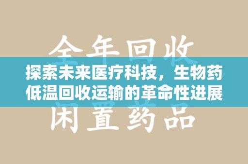 株洲探索未来医疗科技，生物药低温回收运输的革命性进展