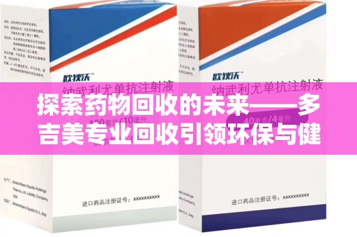 株洲探索药物回收的未来——多吉美专业回收引领环保与健康新趋势