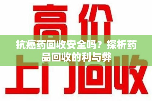 株洲抗癌药回收安全吗？探析药品回收的利与弊