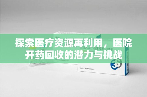 株洲探索医疗资源再利用，医院开药回收的潜力与挑战