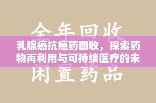 株洲乳腺癌抗癌药回收，探索药物再利用与可持续医疗的未来