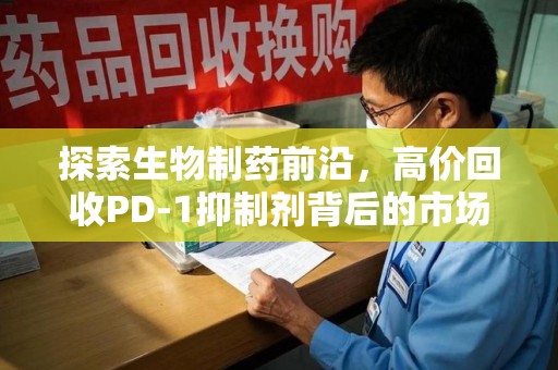 株洲探索生物制药前沿，高价回收PD-1抑制剂背后的市场与技术分析