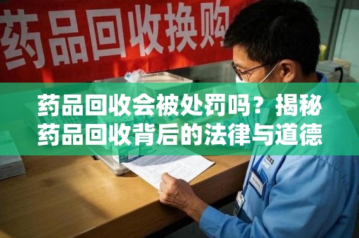 株洲药品回收会被处罚吗？揭秘药品回收背后的法律与道德