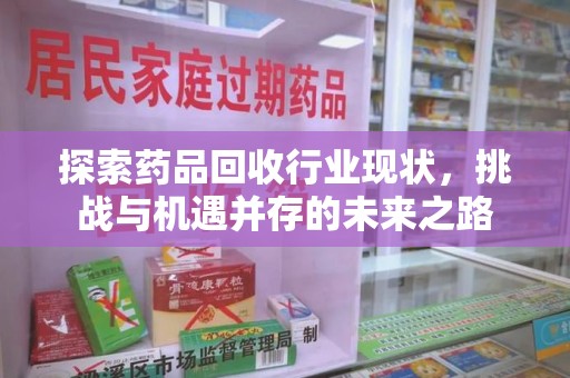 株洲探索药品回收行业现状，挑战与机遇并存的未来之路