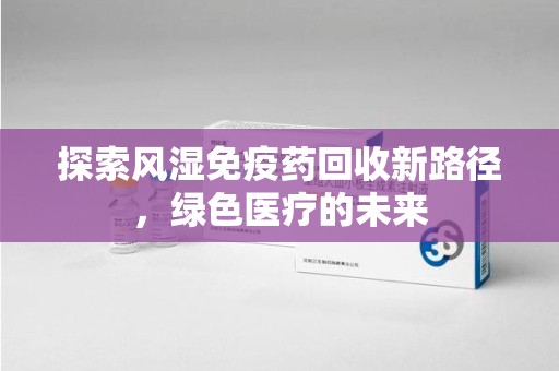 株洲探索风湿免疫药回收新路径，绿色医疗的未来