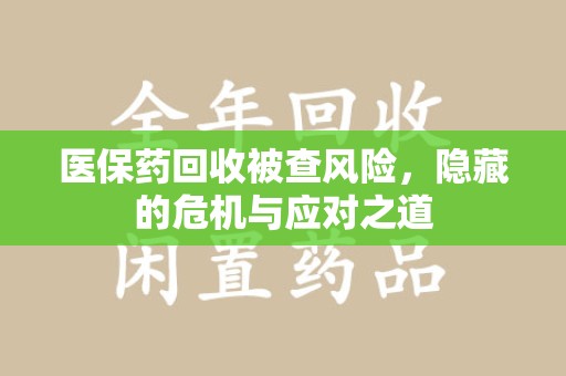 株洲医保药回收被查风险，隐藏的危机与应对之道