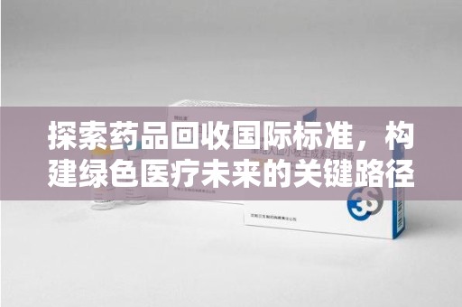 株洲探索药品回收国际标准，构建绿色医疗未来的关键路径