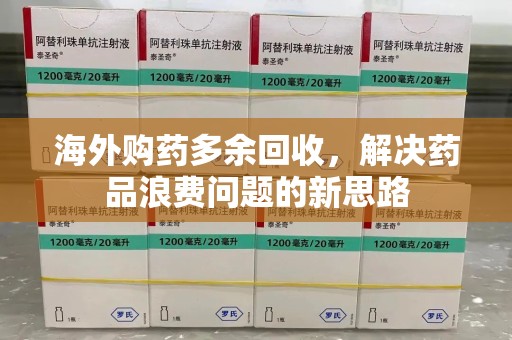 株洲海外购药多余回收，解决药品浪费问题的新思路