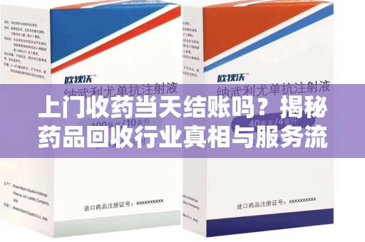 株洲上门收药当天结账吗？揭秘药品回收行业真相与服务流程