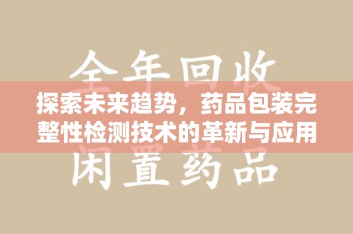 株洲探索未来趋势，药品包装完整性检测技术的革新与应用