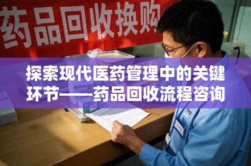 株洲探索现代医药管理中的关键环节——药品回收流程咨询与实践