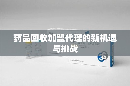 株洲药品回收加盟代理的新机遇与挑战