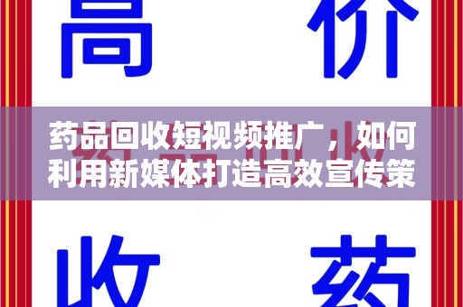 株洲药品回收短视频推广，如何利用新媒体打造高效宣传策略