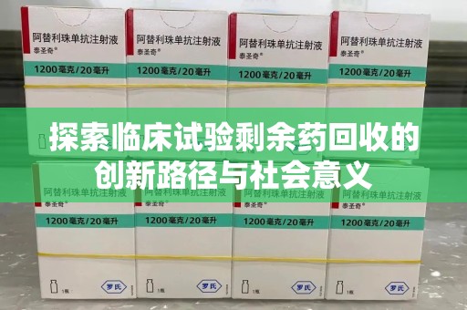 株洲探索临床试验剩余药回收的创新路径与社会意义