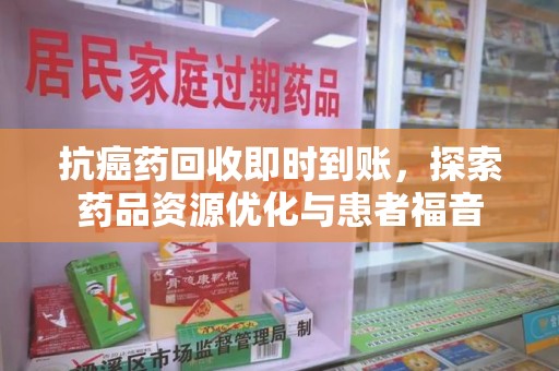 株洲抗癌药回收即时到账，探索药品资源优化与患者福音